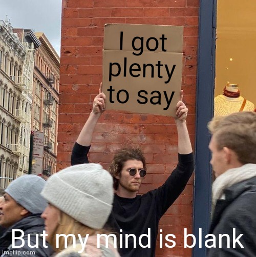 I got plenty to say; But my mind is blank | image tagged in memes,guy holding cardboard sign | made w/ Imgflip meme maker