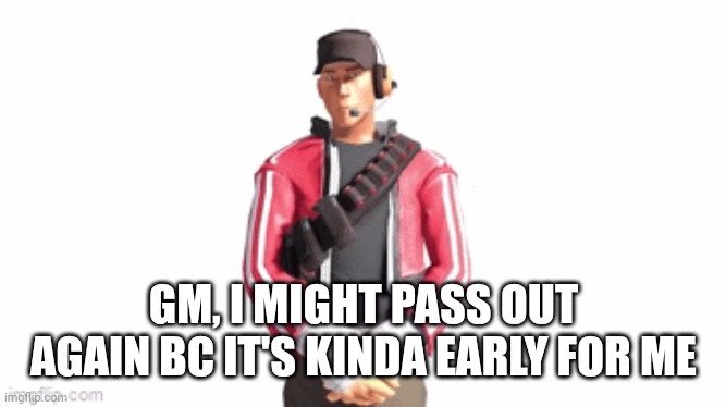 scout drip | GM, I MIGHT PASS OUT AGAIN BC IT'S KINDA EARLY FOR ME | image tagged in scout drip | made w/ Imgflip meme maker