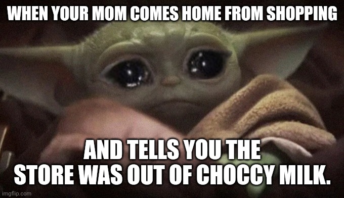 Crying Baby Yoda | WHEN YOUR MOM COMES HOME FROM SHOPPING; AND TELLS YOU THE STORE WAS OUT OF CHOCCY MILK. | image tagged in crying baby yoda | made w/ Imgflip meme maker