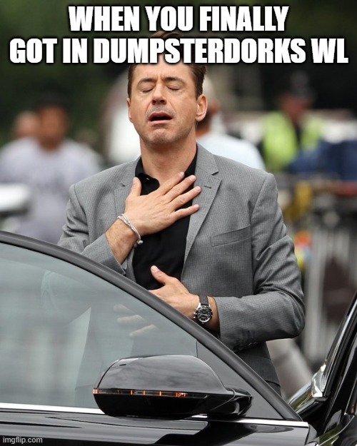 Relief | WHEN YOU FINALLY GOT IN DUMPSTERDORKS WL | image tagged in relief | made w/ Imgflip meme maker