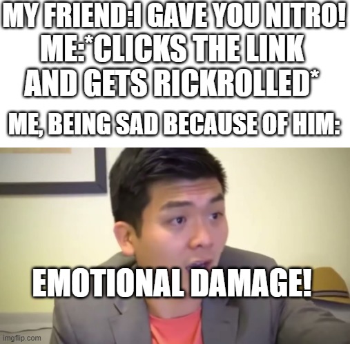 Wow! Thanks for nit- really? THIS IS EMOTIONAL DAMAGE! | MY FRIEND:I GAVE YOU NITRO! ME:*CLICKS THE LINK AND GETS RICKROLLED*; ME, BEING SAD BECAUSE OF HIM:; EMOTIONAL DAMAGE! | image tagged in emotional damage,suspicious link | made w/ Imgflip meme maker
