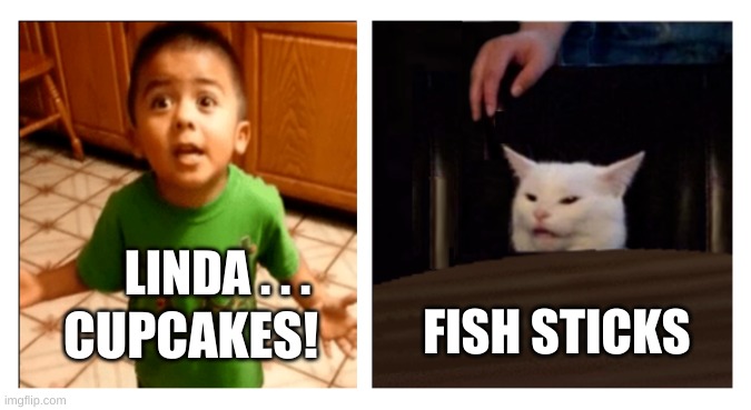 LINDA . . . FISH STICKS; CUPCAKES! | image tagged in smudge the cat,listen linda,what do we want,cupcakes,fish,listen | made w/ Imgflip meme maker