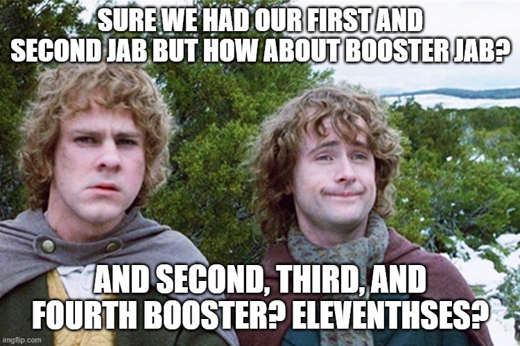Government moving the goalposts | SURE WE HAD OUR FIRST AND SECOND JAB BUT HOW ABOUT BOOSTER JAB? AND SECOND, THIRD, AND FOURTH BOOSTER? ELEVENTHSES? | image tagged in hobbits,vaccines,booster,covid-19 | made w/ Imgflip meme maker