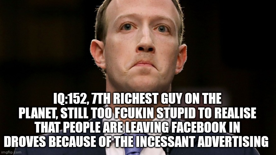 Death By Adver | IQ:152, 7TH RICHEST GUY ON THE PLANET, STILL TOO FCUKIN STUPID TO REALISE THAT PEOPLE ARE LEAVING FACEBOOK IN DROVES BECAUSE OF THE INCESSANT ADVERTISING | image tagged in mark zuckerberg,facebook,advertising,corporate greed,greedy,oblivious | made w/ Imgflip meme maker