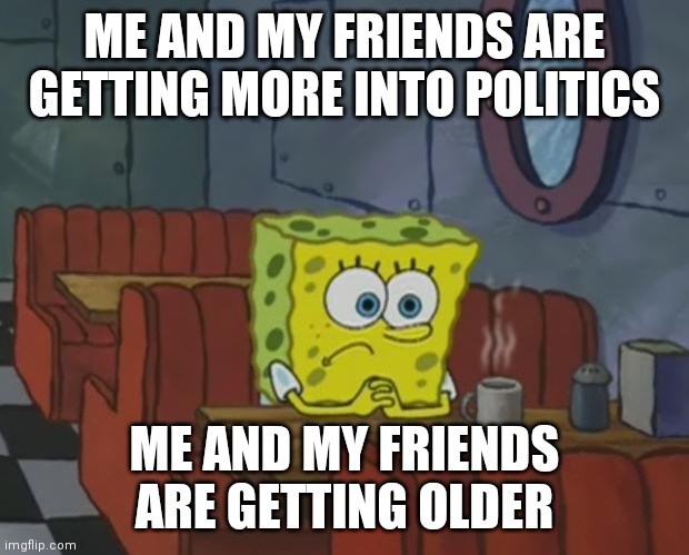 You know your getting older when | ME AND MY FRIENDS ARE GETTING MORE INTO POLITICS; ME AND MY FRIENDS ARE GETTING OLDER | image tagged in spongebob waiting,memes,political meme | made w/ Imgflip meme maker