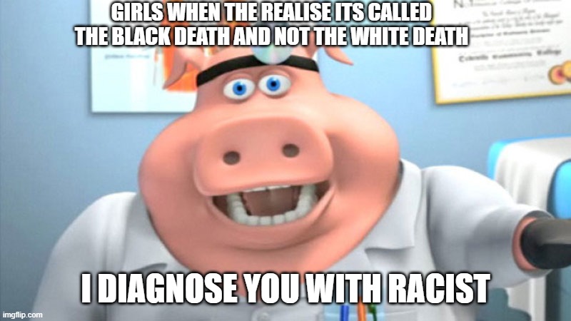 i you get it you get it | GIRLS WHEN THE REALISE ITS CALLED THE BLACK DEATH AND NOT THE WHITE DEATH; I DIAGNOSE YOU WITH RACIST | image tagged in racist | made w/ Imgflip meme maker