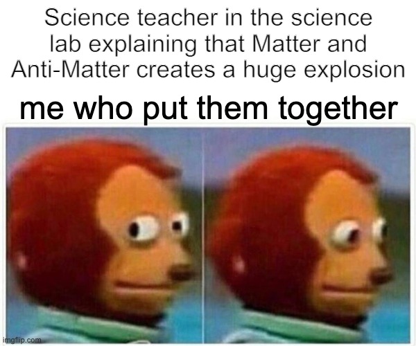 Monkey Puppet | Science teacher in the science lab explaining that Matter and Anti-Matter creates a huge explosion; me who put them together | image tagged in memes,monkey puppet | made w/ Imgflip meme maker