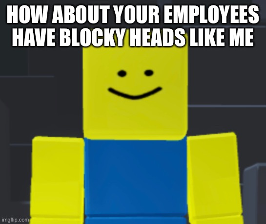 HOW ABOUT YOUR EMPLOYEES HAVE BLOCKY HEADS LIKE ME | made w/ Imgflip meme maker