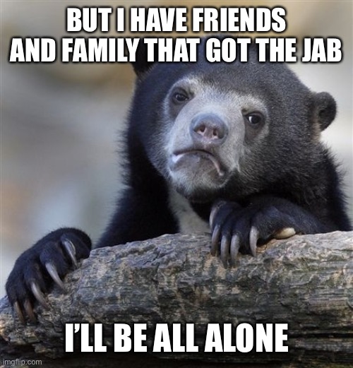Confession Bear Meme | BUT I HAVE FRIENDS AND FAMILY THAT GOT THE JAB I’LL BE ALL ALONE | image tagged in memes,confession bear | made w/ Imgflip meme maker