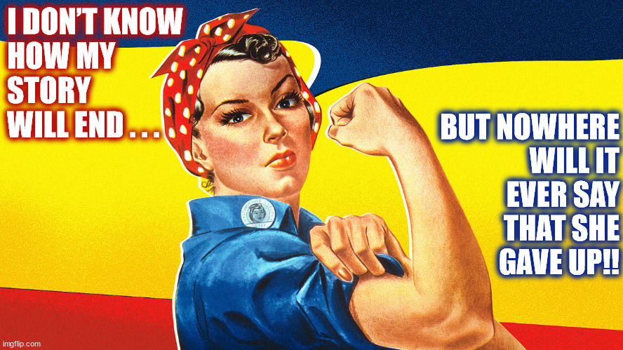 MY STORY.... | I DON’T KNOW
HOW MY
STORY
WILL END . . . BUT NOWHERE
WILL IT
EVER SAY
THAT SHE
GAVE UP!! | image tagged in rosie the riveter,women,true story,the end,history,woman | made w/ Imgflip meme maker