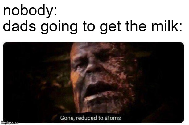 gone, reduced to atoms | nobody:
dads going to get the milk: | image tagged in gone reduced to atoms,dark humor,dad,milk,funny memes | made w/ Imgflip meme maker
