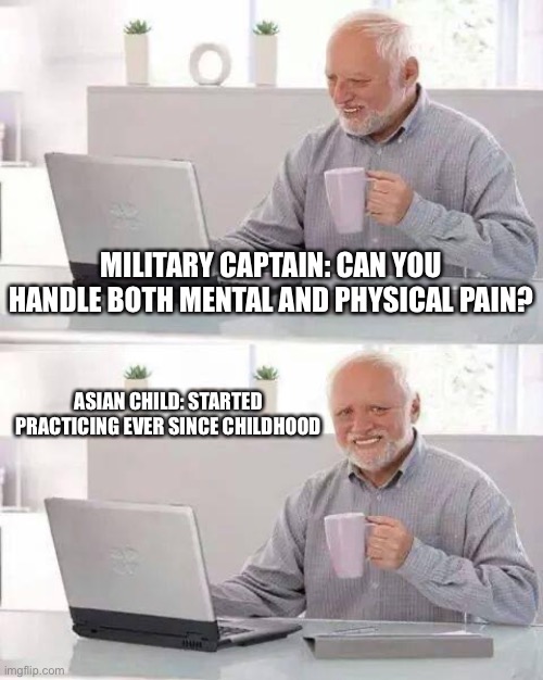 Hide the Pain Harold | MILITARY CAPTAIN: CAN YOU HANDLE BOTH MENTAL AND PHYSICAL PAIN? ASIAN CHILD: STARTED PRACTICING EVER SINCE CHILDHOOD | image tagged in memes,hide the pain harold | made w/ Imgflip meme maker