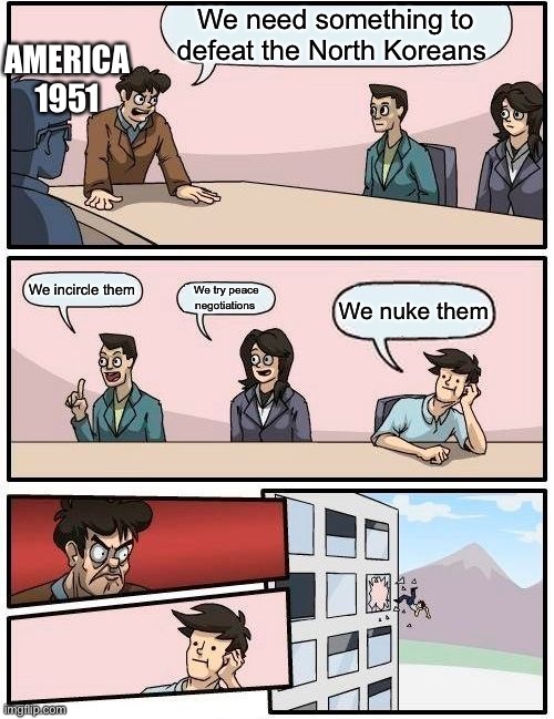 Korean War meme | We need something to defeat the North Koreans; AMERICA 1951; We incircle them; We try peace negotiations; We nuke them | image tagged in memes,boardroom meeting suggestion | made w/ Imgflip meme maker