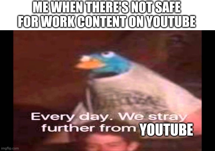 My humor is broken 4: I want to die Boogaloo | ME WHEN THERE'S NOT SAFE FOR WORK CONTENT ON YOUTUBE; YOUTUBE | image tagged in every day we stray further from god | made w/ Imgflip meme maker