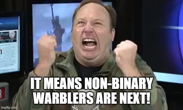 Alex Jones | IT MEANS NON-BINARY WARBLERS ARE NEXT! | image tagged in alex jones | made w/ Imgflip meme maker