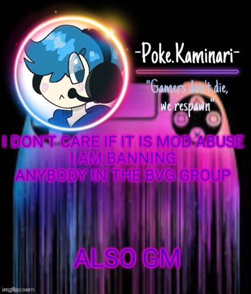 BVG is ban video games | I DON'T CARE IF IT IS MOD ABUSE
I AM BANNING ANYBODY IN THE BVG GROUP; ALSO GM | image tagged in -poke kaminari- gaming temp | made w/ Imgflip meme maker