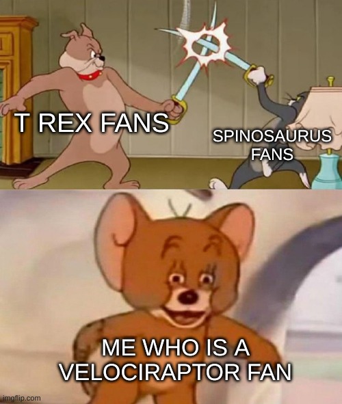 Velociraptor. | T REX FANS; SPINOSAURUS FANS; ME WHO IS A VELOCIRAPTOR FAN | image tagged in tom and jerry swordfight,oh wow are you actually reading these tags,dinosaurs,jurassic park | made w/ Imgflip meme maker