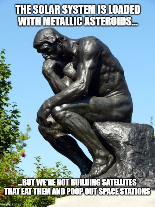 The Thinker | THE SOLAR SYSTEM IS LOADED WITH METALLIC ASTEROIDS... ...BUT WE'RE NOT BUILDING SATELLITES THAT EAT THEM AND POOP OUT SPACE STATIONS | image tagged in the thinker | made w/ Imgflip meme maker