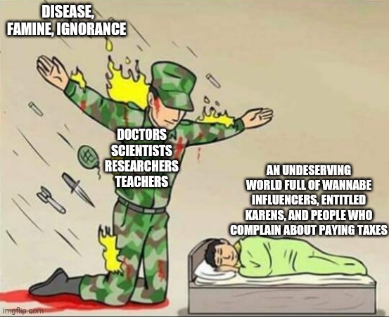 Soldier protecting sleeping child | DISEASE, FAMINE, IGNORANCE; DOCTORS SCIENTISTS RESEARCHERS TEACHERS; AN UNDESERVING WORLD FULL OF WANNABE INFLUENCERS, ENTITLED KARENS, AND PEOPLE WHO COMPLAIN ABOUT PAYING TAXES | image tagged in soldier protecting sleeping child | made w/ Imgflip meme maker