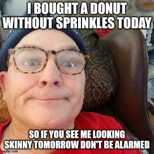 durl earl | I BOUGHT A DONUT WITHOUT SPRINKLES TODAY; SO IF YOU SEE ME LOOKING SKINNY TOMORROW DON'T BE ALARMED | image tagged in durl earl | made w/ Imgflip meme maker