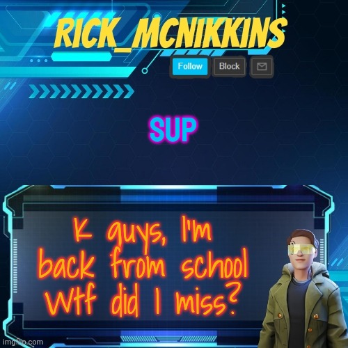Mcnikkins Temp 3 v2 | SUP; K guys, I'm back from school
Wtf did I miss? | image tagged in mcnikkins temp 3 v2 | made w/ Imgflip meme maker