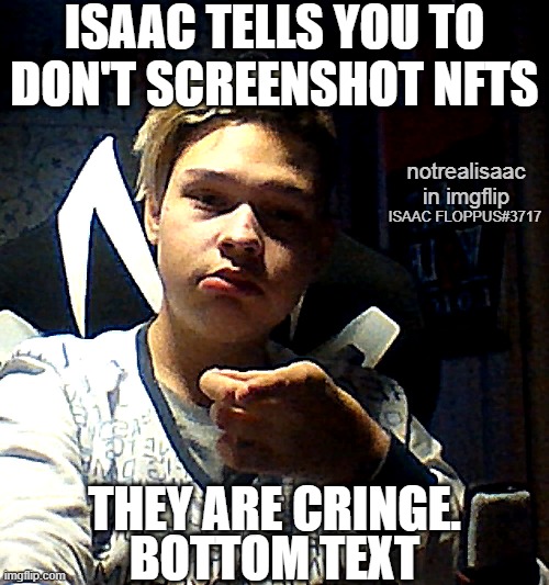 nfts are cringe | ISAAC TELLS YOU TO; DON'T SCREENSHOT NFTS; notrealisaac
in imgflip; ISAAC FLOPPUS#3717; THEY ARE CRINGE. BOTTOM TEXT | image tagged in nft,repost,add me on discord,russian memer,cringe,watermark | made w/ Imgflip meme maker