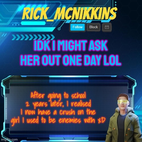 I wish I had more time b4 Valentine's Day | IDK I MIGHT ASK HER OUT ONE DAY LOL; After going to school 2 years later, I realised I now have a crush on the girl I used to be enemies with xD | image tagged in mcnikkins temp 3 v2 | made w/ Imgflip meme maker