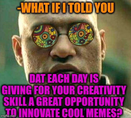 -Be included into mind. |  -WHAT IF I TOLD YOU; DAT EACH DAY IS GIVING FOR YOUR CREATIVITY SKILL A GREAT OPPORTUNITY TO INNOVATE COOL MEMES? | image tagged in acid kicks in morpheus,memes about memes,not today,what if i told you,creativity,cool story bro | made w/ Imgflip meme maker