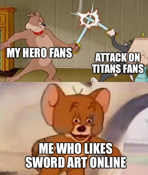 Don’t bully me please | MY HERO FANS; ATTACK ON TITANS FANS; ME WHO LIKES SWORD ART ONLINE | image tagged in tom and jerry swordfight | made w/ Imgflip meme maker