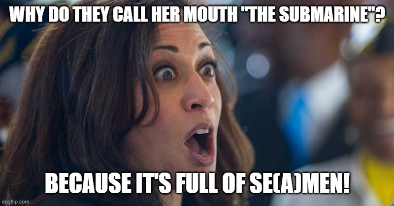 kamala harriss | WHY DO THEY CALL HER MOUTH "THE SUBMARINE"? BECAUSE IT'S FULL OF SE(A)MEN! | image tagged in kamala harriss | made w/ Imgflip meme maker