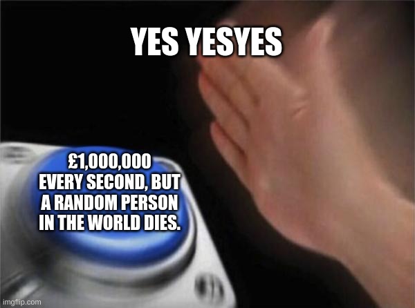 Blank Nut Button Meme | YES YESYES; £1,000,000 EVERY SECOND, BUT A RANDOM PERSON IN THE WORLD DIES. | image tagged in memes,blank nut button | made w/ Imgflip meme maker