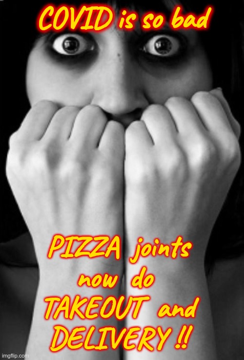 COVID has Gotten THIS Bad! | COVID is so bad; PIZZA  joints
now  do 
TAKEOUT  and
DELIVERY !! | image tagged in terrified woman - b/w 465x687,covid,sick_covid stream,pizza,rick75230 | made w/ Imgflip meme maker