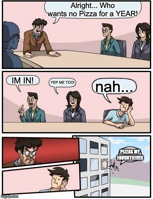 Pizza | Alright... Who wants no Pizza for a YEAR! IM IN! YEP ME TOO! nah... PIZZAS MY FAVORTIE!!!!!! | image tagged in memes,boardroom meeting suggestion | made w/ Imgflip meme maker