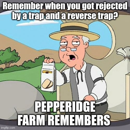 Pepperidge Farm Remembers | Remember when you got rejected by a trap and a reverse trap? PEPPERIDGE FARM REMEMBERS | image tagged in memes,pepperidge farm remembers | made w/ Imgflip meme maker