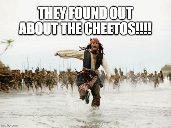 Jack Sparrow Being Chased | THEY FOUND OUT ABOUT THE CHEETOS!!!! | image tagged in memes,jack sparrow being chased | made w/ Imgflip meme maker