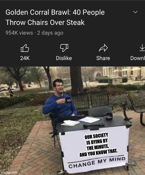 Steak….. | OUR SOCIETY IS DYING BY THE MINUTE, AND YOU KNOW THAT. | image tagged in memes,change my mind | made w/ Imgflip meme maker