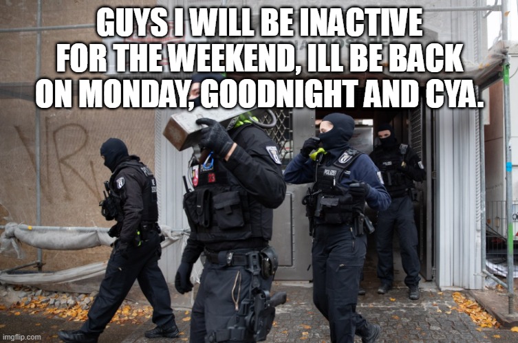 Police Raid | GUYS I WILL BE INACTIVE FOR THE WEEKEND, ILL BE BACK ON MONDAY, GOODNIGHT AND CYA. | image tagged in police raid | made w/ Imgflip meme maker