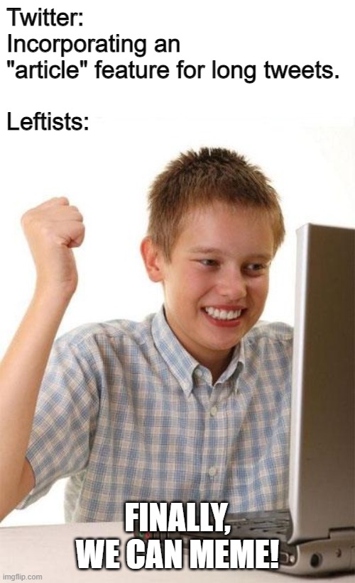 First Day On The Internet Kid Meme | Twitter: Incorporating an "article" feature for long tweets.
 
Leftists:; FINALLY, WE CAN MEME! | image tagged in memes,first day on the internet kid | made w/ Imgflip meme maker