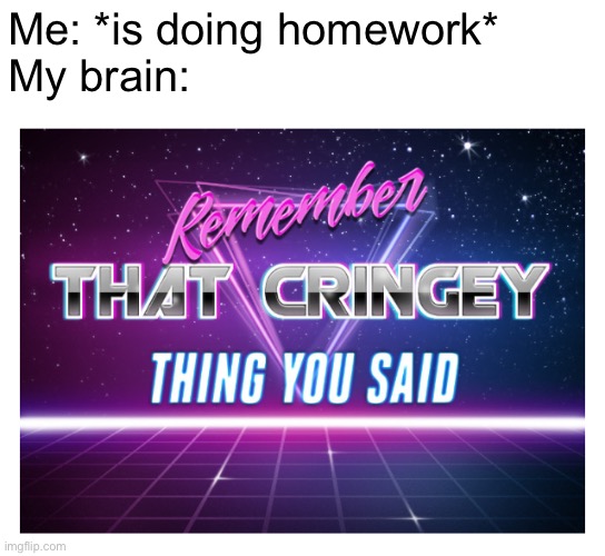 Remember that cringey thing you said | Me: *is doing homework*
My brain: | image tagged in remember that cringey thing you said | made w/ Imgflip meme maker
