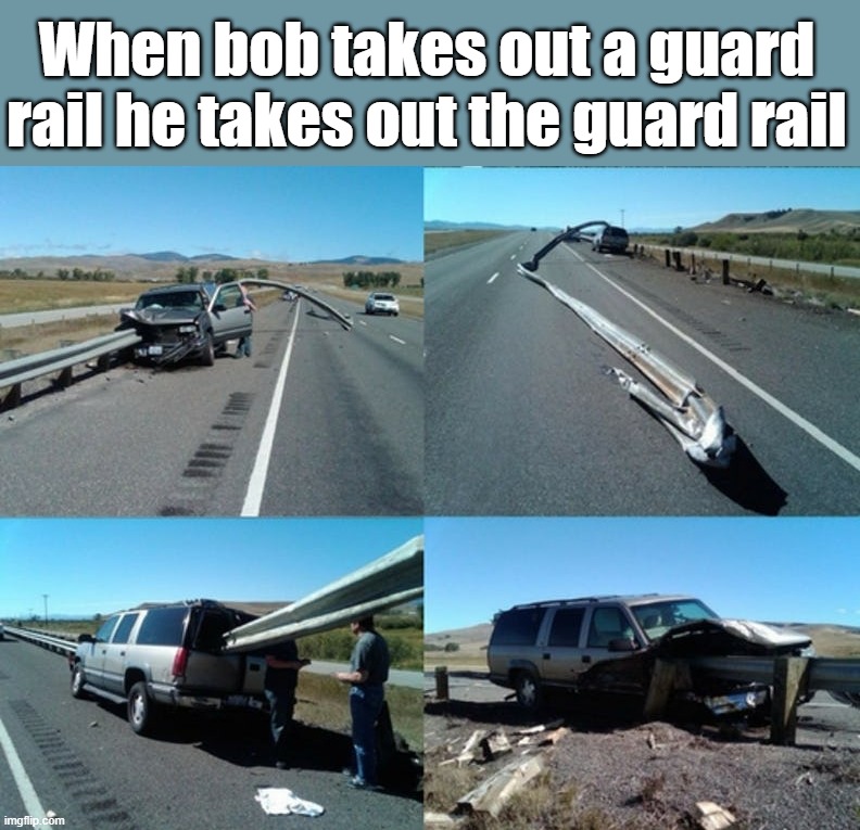 When bob takes out a guard rail he takes out the guard rail | image tagged in driving | made w/ Imgflip meme maker