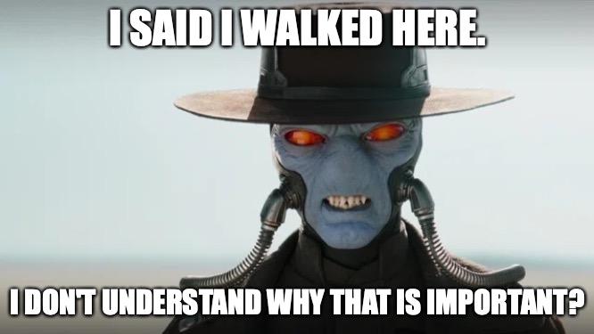 I walked. | I SAID I WALKED HERE. I DON'T UNDERSTAND WHY THAT IS IMPORTANT? | image tagged in cad bane | made w/ Imgflip meme maker