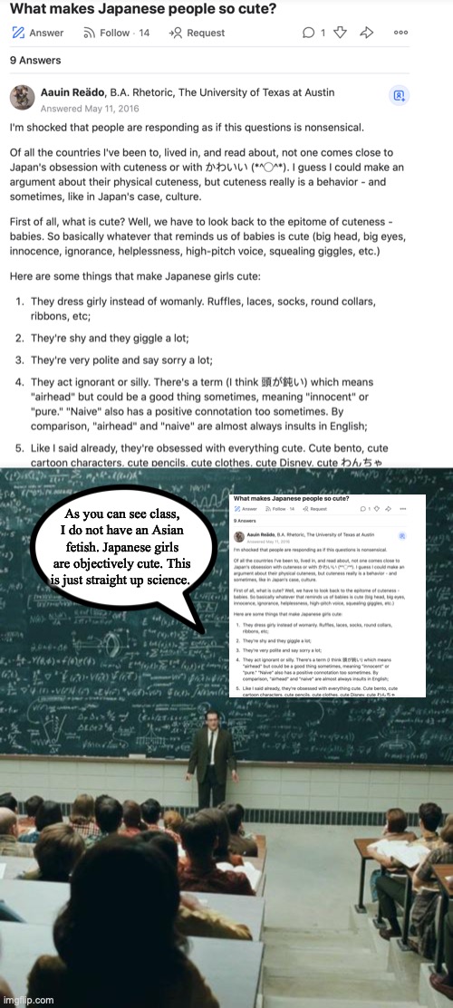 Follow The Science | As you can see class, I do not have an Asian fetish. Japanese girls are objectively cute. This is just straight up science. | image tagged in my lecture on | made w/ Imgflip meme maker