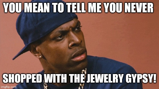 YOU MEAN TO TELL ME YOU NEVER; SHOPPED WITH THE JEWELRY GYPSY! | made w/ Imgflip meme maker