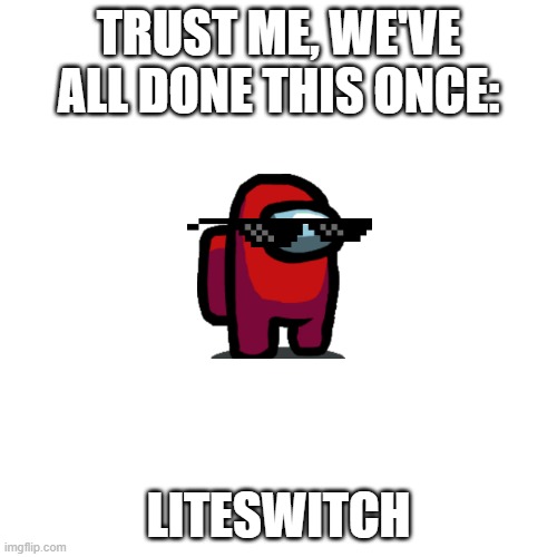 We've All Done This Before... | TRUST ME, WE'VE ALL DONE THIS ONCE:; LITESWITCH | image tagged in memes,blank transparent square,amogus | made w/ Imgflip meme maker