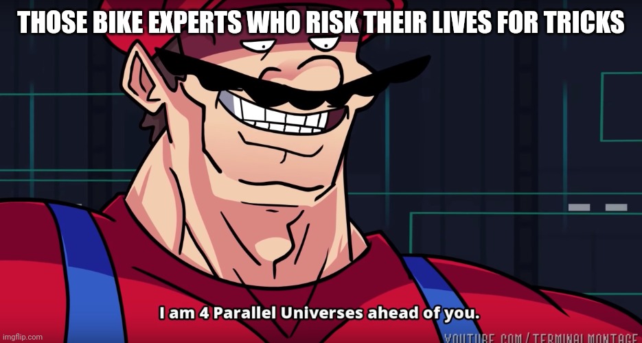 Mario I am four parallel universes ahead of you | THOSE BIKE EXPERTS WHO RISK THEIR LIVES FOR TRICKS | image tagged in mario i am four parallel universes ahead of you | made w/ Imgflip meme maker