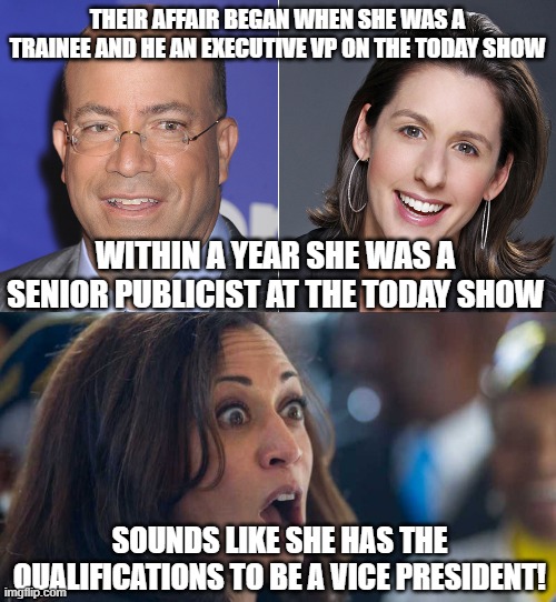 Zucker and Gollust- a story of love and promotion | THEIR AFFAIR BEGAN WHEN SHE WAS A TRAINEE AND HE AN EXECUTIVE VP ON THE TODAY SHOW; WITHIN A YEAR SHE WAS A SENIOR PUBLICIST AT THE TODAY SHOW; SOUNDS LIKE SHE HAS THE QUALIFICATIONS TO BE A VICE PRESIDENT! | image tagged in kamala harriss | made w/ Imgflip meme maker