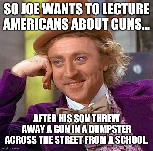Lecture your son Joe. | SO JOE WANTS TO LECTURE AMERICANS ABOUT GUNS... AFTER HIS SON THREW AWAY A GUN IN A DUMPSTER ACROSS THE STREET FROM A SCHOOL. | image tagged in memes | made w/ Imgflip meme maker