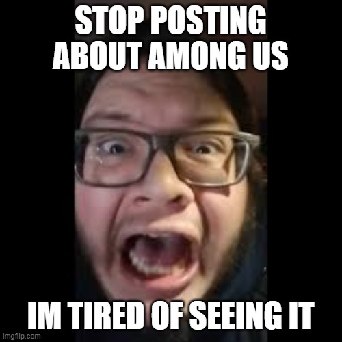 STOP. POSTING. ABOUT AMONG US | STOP POSTING ABOUT AMONG US IM TIRED OF SEEING IT | image tagged in stop posting about among us | made w/ Imgflip meme maker