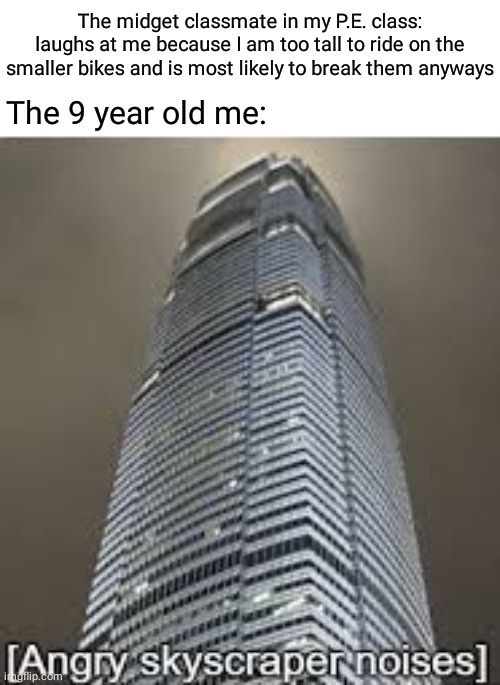 *breaks the smaller bikes* | The midget classmate in my P.E. class: laughs at me because I am too tall to ride on the smaller bikes and is most likely to break them anyways; The 9 year old me: | image tagged in angry skyscraper noises,bicycle,bikes,bike,memes,meme | made w/ Imgflip meme maker