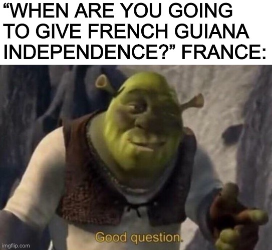 Shrek good question | “WHEN ARE YOU GOING TO GIVE FRENCH GUIANA INDEPENDENCE?” FRANCE: | image tagged in shrek good question,memes | made w/ Imgflip meme maker